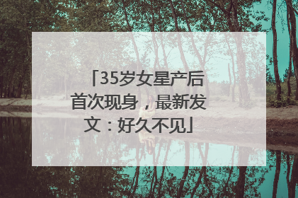 35岁女星产后首次现身，最新发文：好久不见